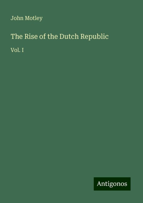 The Rise of the Dutch Republic: Vol. I