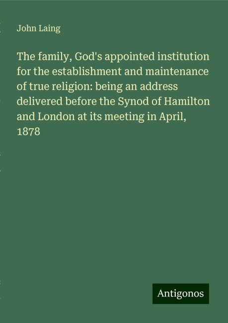 The family, Gods appointed institution for the establishment and maintenance of true religion: being an address delivered before the Synod of Hamilton and London at its meeting in April, 1878