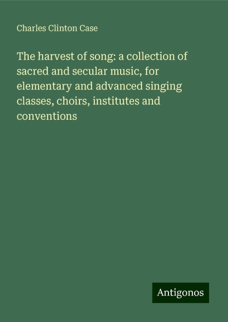 The harvest of song: a collection of sacred and secular music, for elementary and advanced singing classes, choirs, institutes and conventions