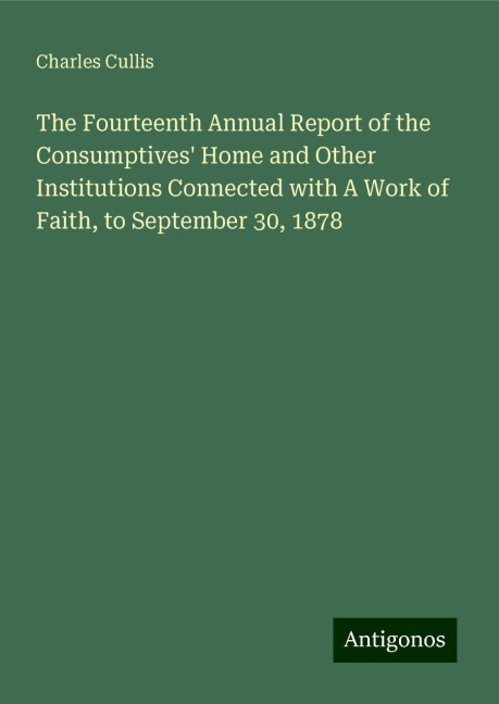 The Fourteenth Annual Report of the Consumptives Home and Other Institutions Connected with A Work of Faith, to September 30, 1878