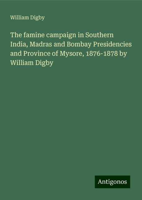 The famine campaign in Southern India, Madras and Bombay Presidencies and Province of Mysore, 1876-1878 by William Digby