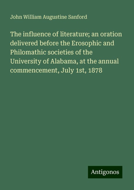 The influence of literature; an oration delivered before the Erosophic and Philomathic societies of the University of Alabama, at the annual commencement, July 1st, 1878