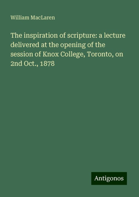 The inspiration of scripture: a lecture delivered at the opening of the session of Knox College, Toronto, on 2nd Oct., 1878
