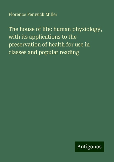 The house of life: human physiology, with its applications to the preservation of health for use in classes and popular reading