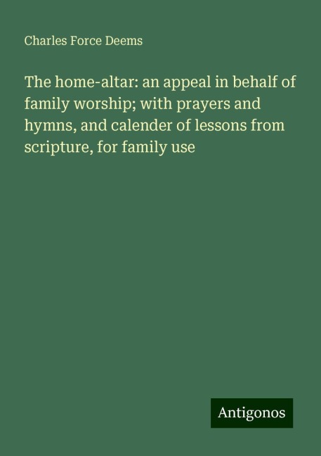 The home-altar: an appeal in behalf of family worship; with prayers and hymns, and calender of lessons from scripture, for family use