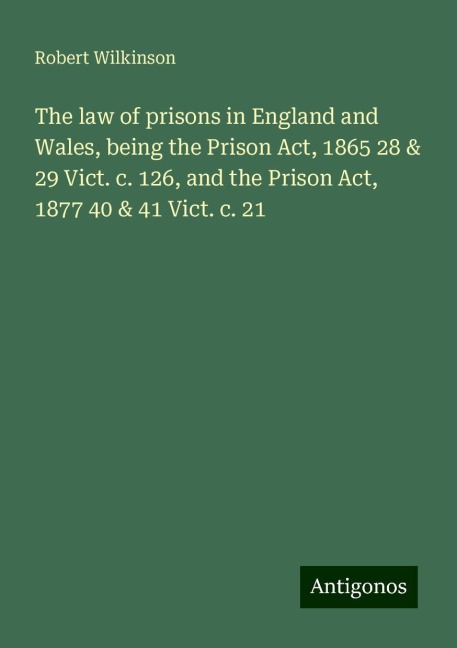 The law of prisons in England and Wales, being the Prison Act, 1865 28 & 29 Vict. c. 126, and the Prison Act, 1877 40 & 41 Vict. c. 21