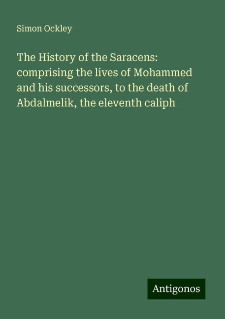 The History of the Saracens: comprising the lives of Mohammed and his successors, to the death of Abdalmelik, the eleventh caliph