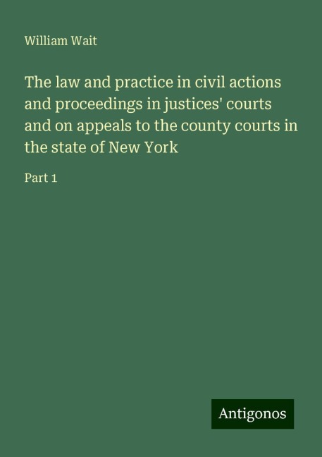The law and practice in civil actions and proceedings in justices courts and on appeals to the county courts in the state of New York: Part 1