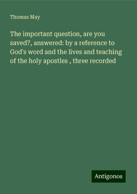 The important question, are you saved?, answered: by a reference to Gods word and the lives and teaching of the holy apostles , three recorded
