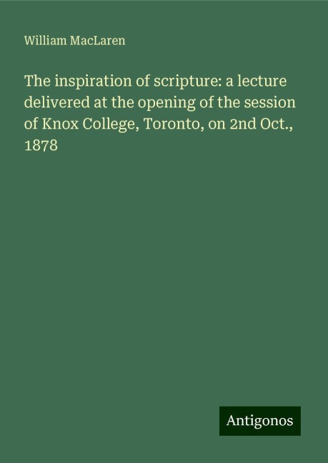 The inspiration of scripture: a lecture delivered at the opening of the session of Knox College, Toronto, on 2nd Oct., 1878