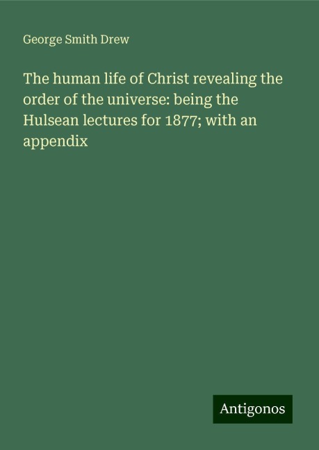 The human life of Christ revealing the order of the universe: being the Hulsean lectures for 1877; with an appendix