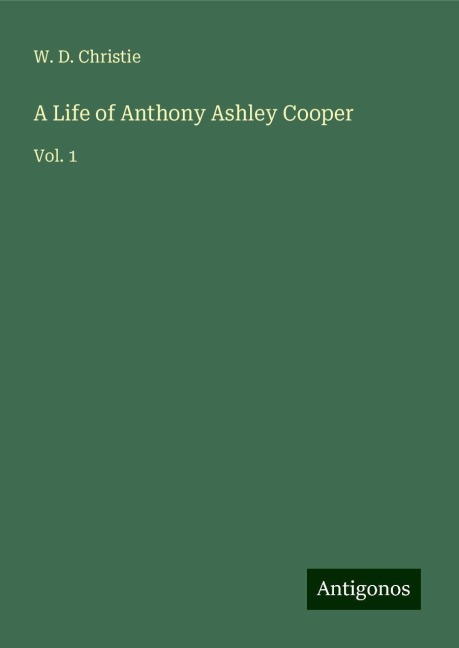 A Life of Anthony Ashley Cooper: Vol. 1