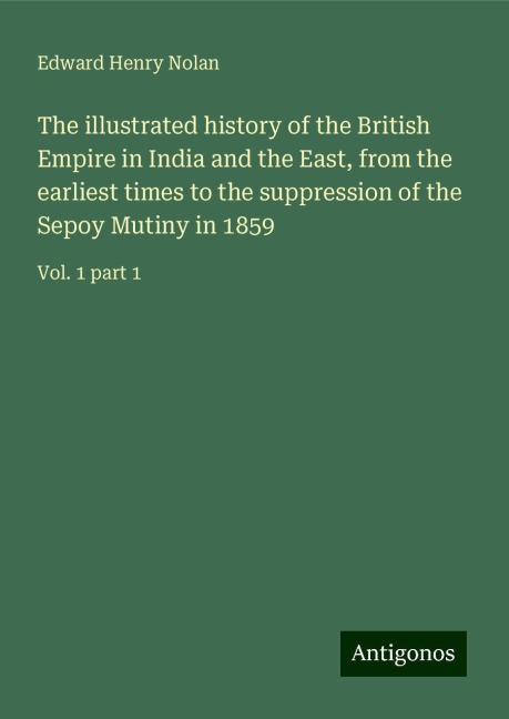 The illustrated history of the British Empire in India and the East, from the earliest times to the suppression of the Sepoy Mutiny in 1859: Vol. 1 part 1