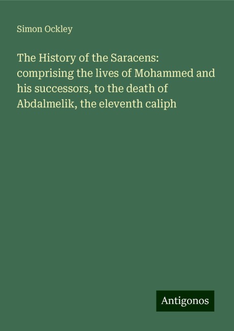 The History of the Saracens: comprising the lives of Mohammed and his successors, to the death of Abdalmelik, the eleventh caliph