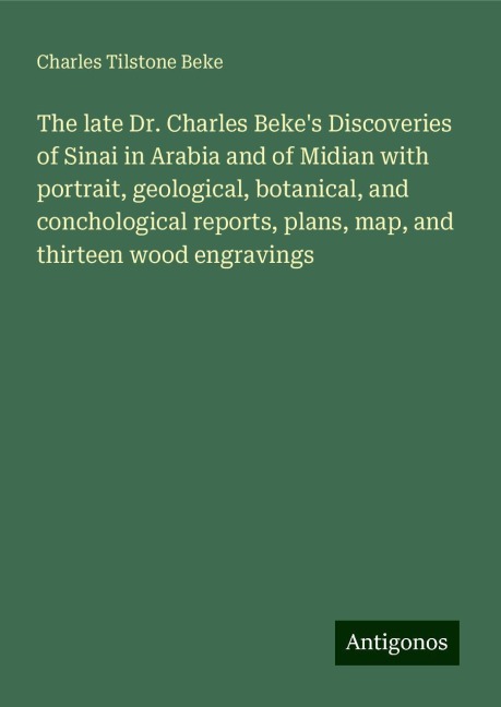 The late Dr. Charles Bekes Discoveries of Sinai in Arabia and of Midian with portrait, geological, botanical, and conchological reports, plans, map, and thirteen wood engravings