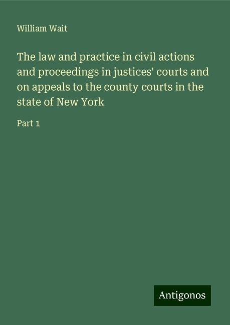 The law and practice in civil actions and proceedings in justices courts and on appeals to the county courts in the state of New York: Part 1