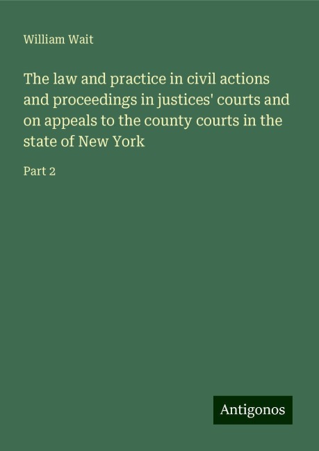 The law and practice in civil actions and proceedings in justices courts and on appeals to the county courts in the state of New York: Part 2