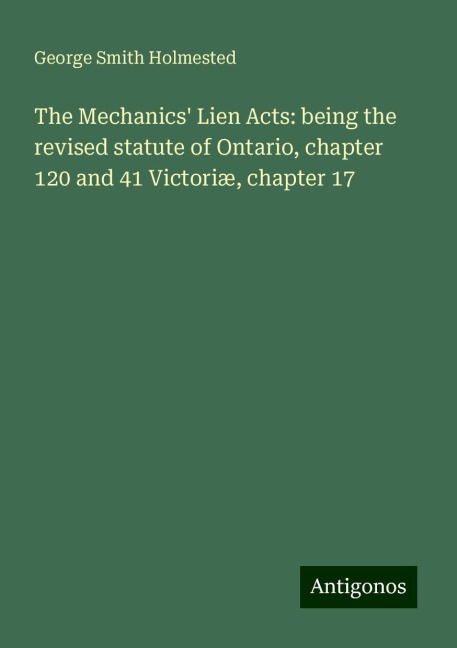 The Mechanics Lien Acts: being the revised statute of Ontario, chapter 120 and 41 Victoriæ, chapter 17