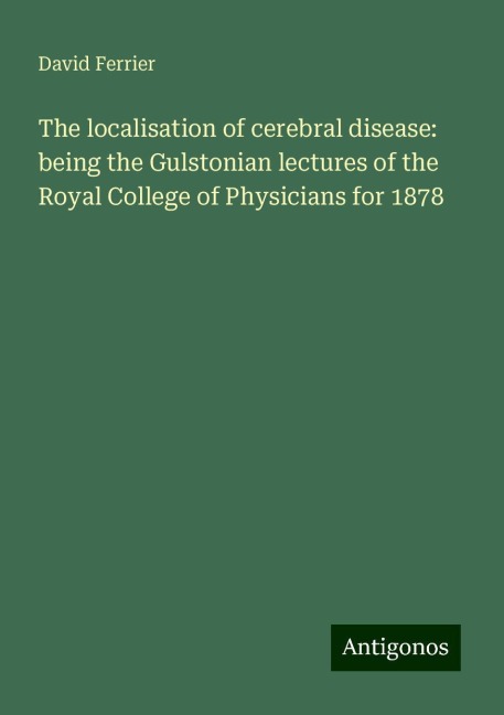The localisation of cerebral disease: being the Gulstonian lectures of the Royal College of Physicians for 1878