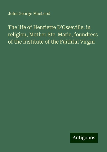 The life of Henriette DOsseville: in religion, Mother Ste. Marie, foundress of the Institute of the Faithful Virgin