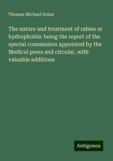 The nature and treatment of rabies or hydrophobia: being the report of the special commission appointed by the Medical press and circular, with valuable additions
