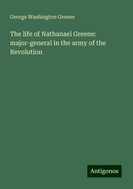 The life of Nathanael Greene: major-general in the army of the Revolution