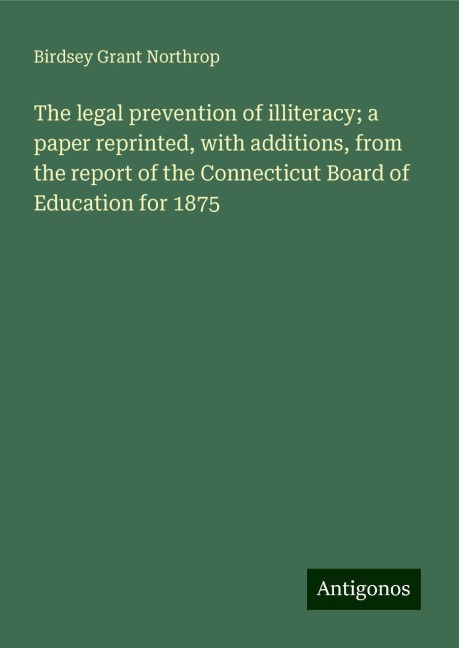 The legal prevention of illiteracy; a paper reprinted, with additions, from the report of the Connecticut Board of Education for 1875