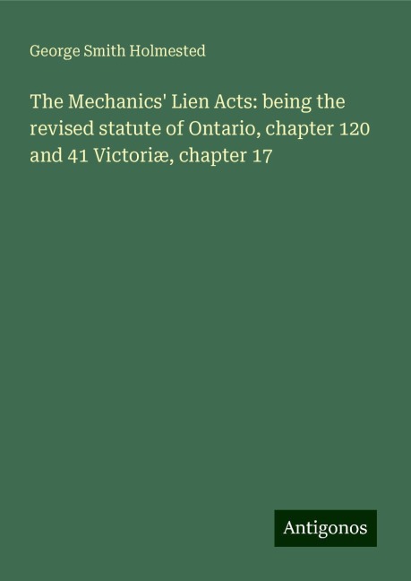 The Mechanics Lien Acts: being the revised statute of Ontario, chapter 120 and 41 Victoriæ, chapter 17