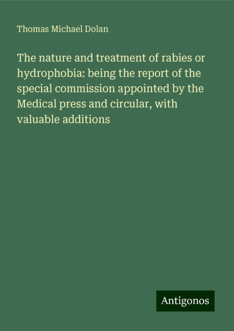 The nature and treatment of rabies or hydrophobia: being the report of the special commission appointed by the Medical press and circular, with valuable additions