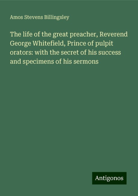 The life of the great preacher, Reverend George Whitefield, Prince of pulpit orators: with the secret of his success and specimens of his sermons