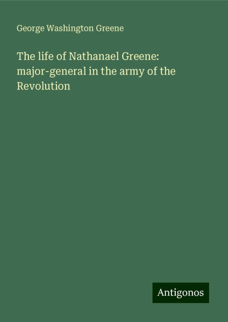 The life of Nathanael Greene: major-general in the army of the Revolution