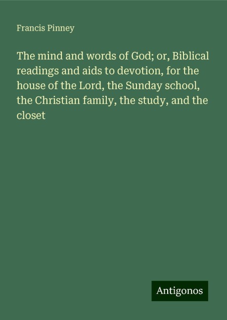 The mind and words of God; or, Biblical readings and aids to devotion, for the house of the Lord, the Sunday school, the Christian family, the study, and the closet