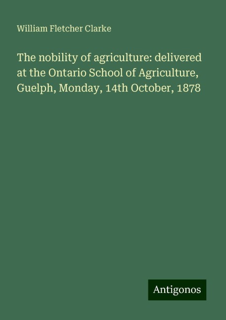 The nobility of agriculture: delivered at the Ontario School of Agriculture, Guelph, Monday, 14th October, 1878