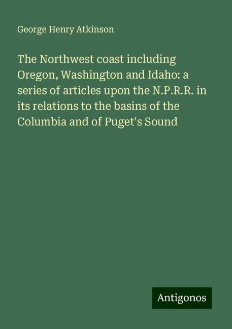 The Northwest coast including Oregon, Washington and Idaho: a series of articles upon the N.P.R.R. in its relations to the basins of the Columbia and of Pugets Sound