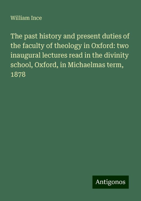 The past history and present duties of the faculty of theology in Oxford: two inaugural lectures read in the divinity school, Oxford, in Michaelmas term, 1878