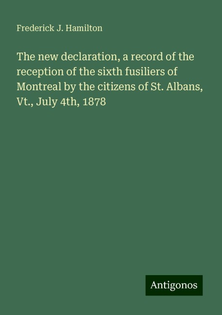 The new declaration, a record of the reception of the sixth fusiliers of Montreal by the citizens of St. Albans, Vt., July 4th, 1878