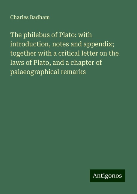 The philebus of Plato: with introduction, notes and appendix; together with a critical letter on the laws of Plato, and a chapter of palaeographical remarks