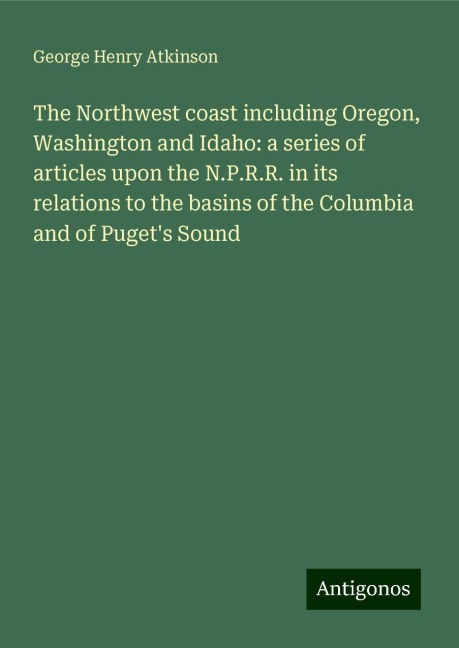 The Northwest coast including Oregon, Washington and Idaho: a series of articles upon the N.P.R.R. in its relations to the basins of the Columbia and of Pugets Sound