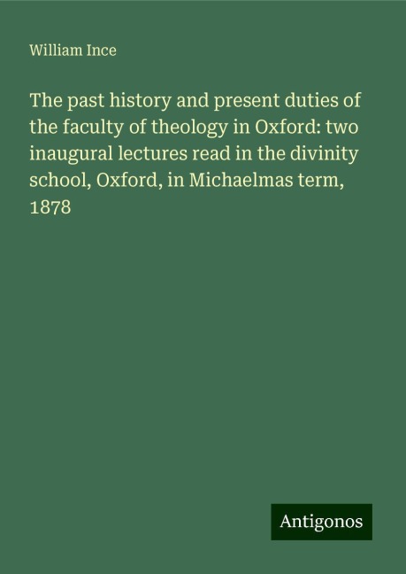 The past history and present duties of the faculty of theology in Oxford: two inaugural lectures read in the divinity school, Oxford, in Michaelmas term, 1878