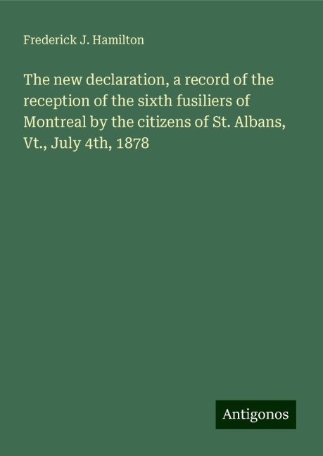The new declaration, a record of the reception of the sixth fusiliers of Montreal by the citizens of St. Albans, Vt., July 4th, 1878