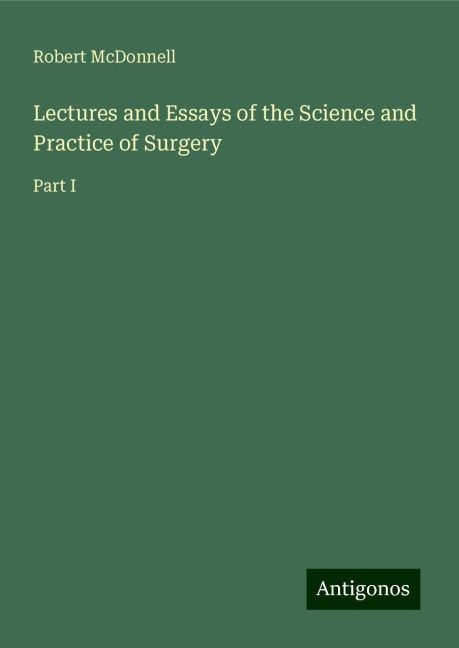 Lectures and Essays of the Science and Practice of Surgery: Part I