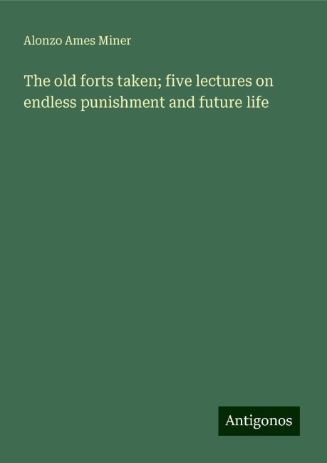 The old forts taken; five lectures on endless punishment and future life