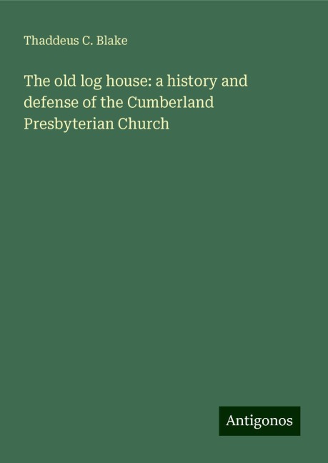 The old log house: a history and defense of the Cumberland Presbyterian Church