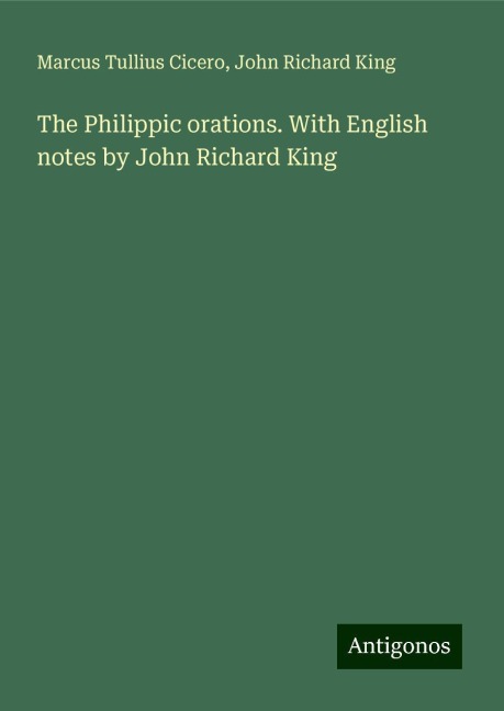 The Philippic orations. With English notes by John Richard King