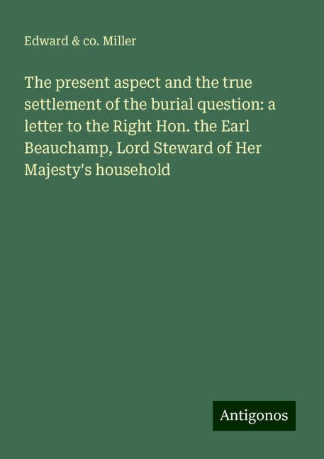 The present aspect and the true settlement of the burial question: a letter to the Right Hon. the Earl Beauchamp, Lord Steward of Her Majestys household