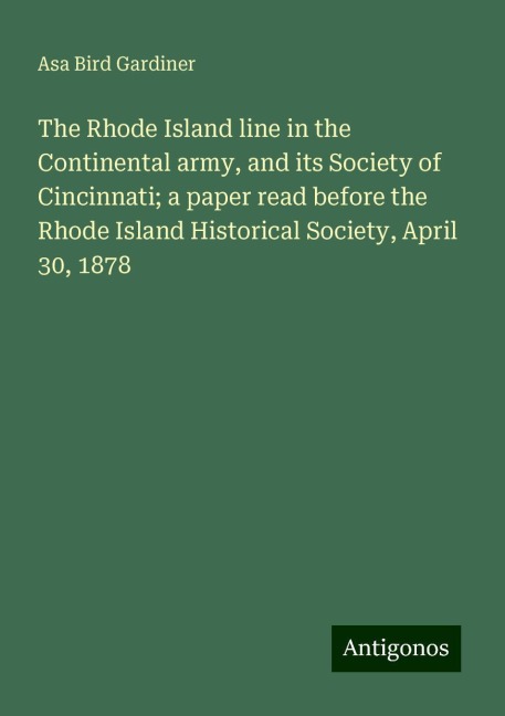 The Rhode Island line in the Continental army, and its Society of Cincinnati; a paper read before the Rhode Island Historical Society, April 30, 1878