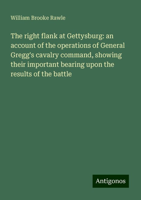 The right flank at Gettysburg: an account of the operations of General Greggs cavalry command, showing their important bearing upon the results of the battle