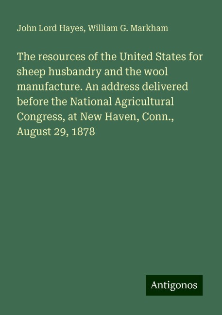 The resources of the United States for sheep husbandry and the wool manufacture. An address delivered before the National Agricultural Congress, at New Haven, Conn., August 29, 1878