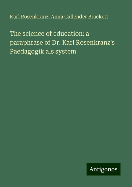 The science of education: a paraphrase of Dr. Karl Rosenkranzs Paedagogik als system