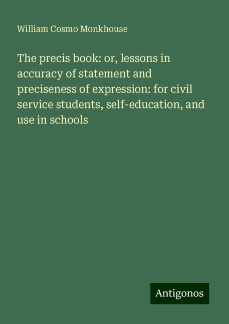 The precis book: or, lessons in accuracy of statement and preciseness of expression: for civil service students, self-education, and use in schools